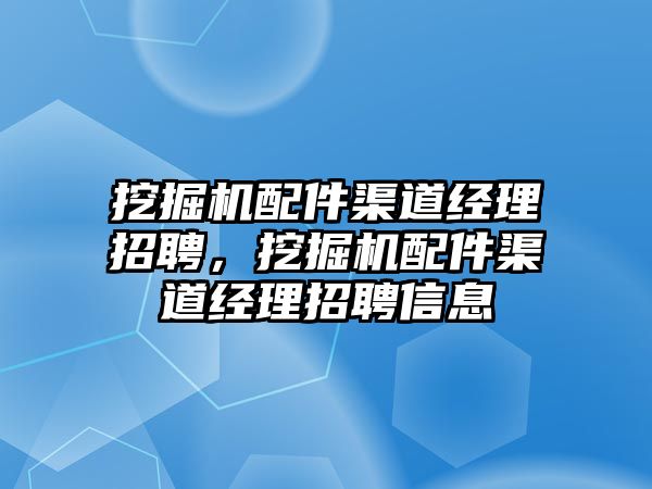 挖掘機配件渠道經(jīng)理招聘，挖掘機配件渠道經(jīng)理招聘信息