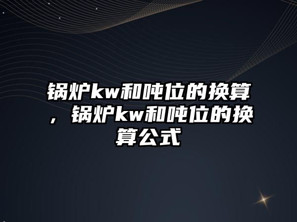 鍋爐kw和噸位的換算，鍋爐kw和噸位的換算公式