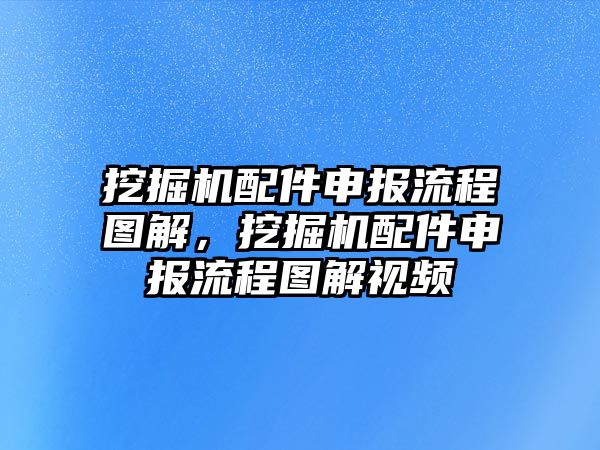 挖掘機配件申報流程圖解，挖掘機配件申報流程圖解視頻