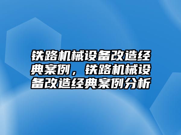 鐵路機(jī)械設(shè)備改造經(jīng)典案例，鐵路機(jī)械設(shè)備改造經(jīng)典案例分析
