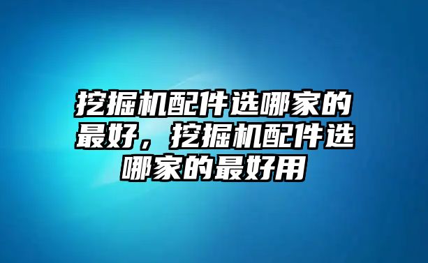 挖掘機(jī)配件選哪家的最好，挖掘機(jī)配件選哪家的最好用