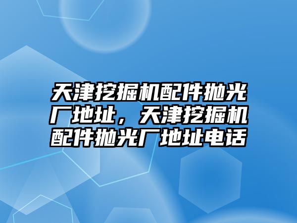 天津挖掘機(jī)配件拋光廠地址，天津挖掘機(jī)配件拋光廠地址電話(huà)