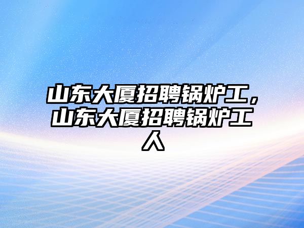山東大廈招聘鍋爐工，山東大廈招聘鍋爐工人