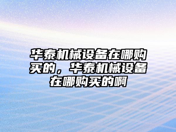 華泰機械設備在哪購買的，華泰機械設備在哪購買的啊