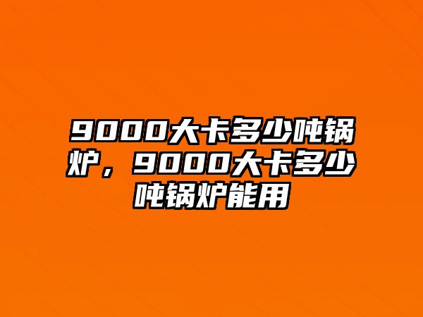 9000大卡多少?lài)嶅仩t，9000大卡多少?lài)嶅仩t能用