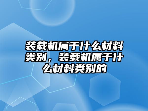 裝載機(jī)屬于什么材料類別，裝載機(jī)屬于什么材料類別的