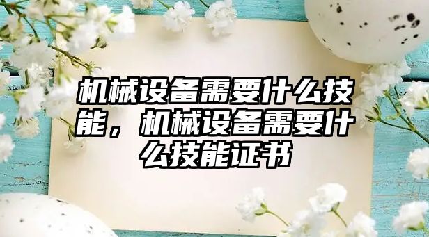 機(jī)械設(shè)備需要什么技能，機(jī)械設(shè)備需要什么技能證書