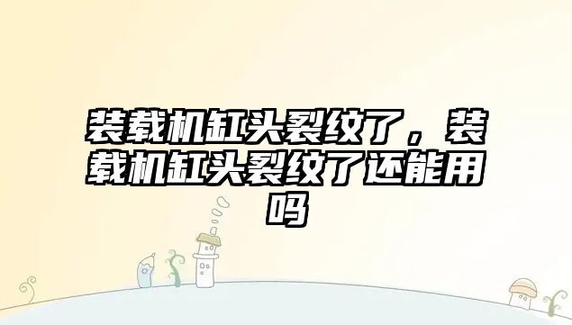 裝載機缸頭裂紋了，裝載機缸頭裂紋了還能用嗎