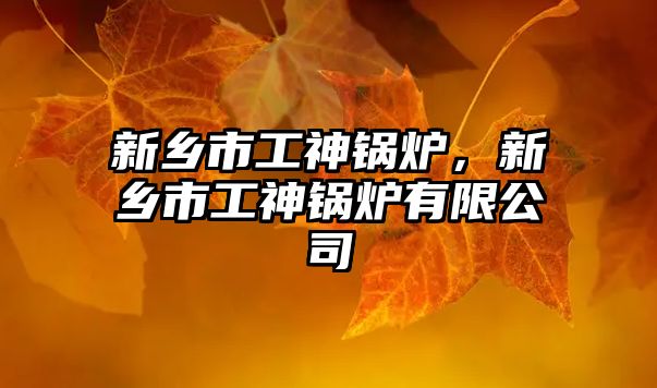 新鄉(xiāng)市工神鍋爐，新鄉(xiāng)市工神鍋爐有限公司