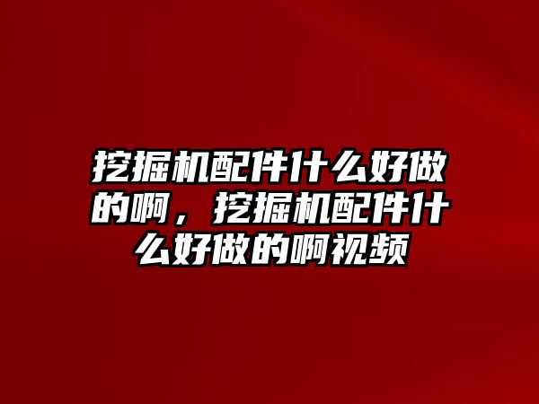 挖掘機配件什么好做的啊，挖掘機配件什么好做的啊視頻