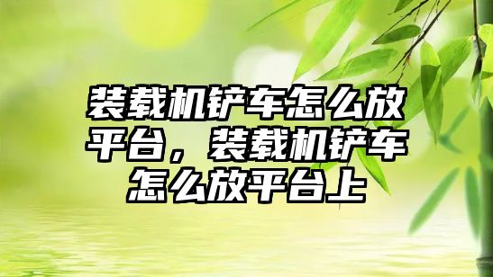 裝載機(jī)鏟車怎么放平臺，裝載機(jī)鏟車怎么放平臺上