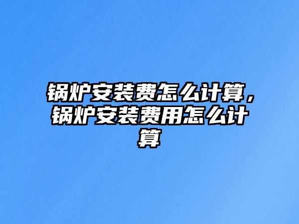 鍋爐安裝費(fèi)怎么計(jì)算，鍋爐安裝費(fèi)用怎么計(jì)算