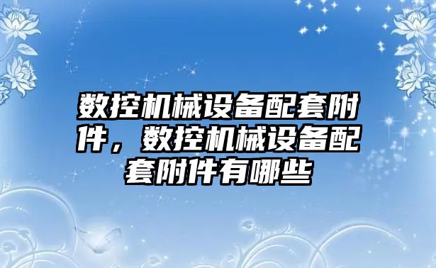 數(shù)控機(jī)械設(shè)備配套附件，數(shù)控機(jī)械設(shè)備配套附件有哪些