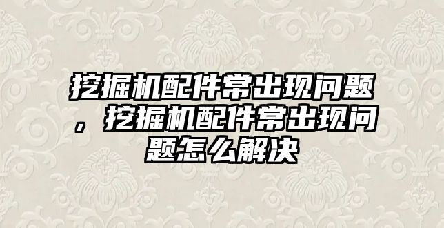 挖掘機(jī)配件常出現(xiàn)問題，挖掘機(jī)配件常出現(xiàn)問題怎么解決