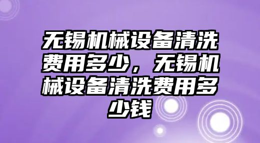 無錫機械設備清洗費用多少，無錫機械設備清洗費用多少錢