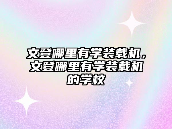 文登哪里有學(xué)裝載機(jī)，文登哪里有學(xué)裝載機(jī)的學(xué)校