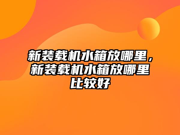 新裝載機水箱放哪里，新裝載機水箱放哪里比較好