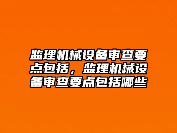 監(jiān)理機(jī)械設(shè)備審查要點(diǎn)包括，監(jiān)理機(jī)械設(shè)備審查要點(diǎn)包括哪些