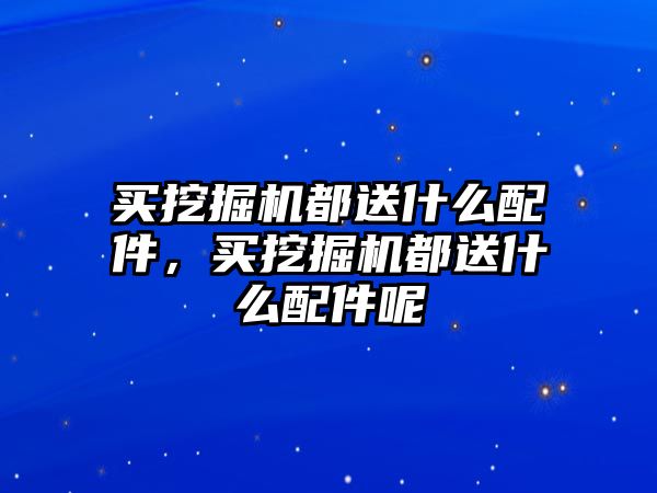 買挖掘機都送什么配件，買挖掘機都送什么配件呢