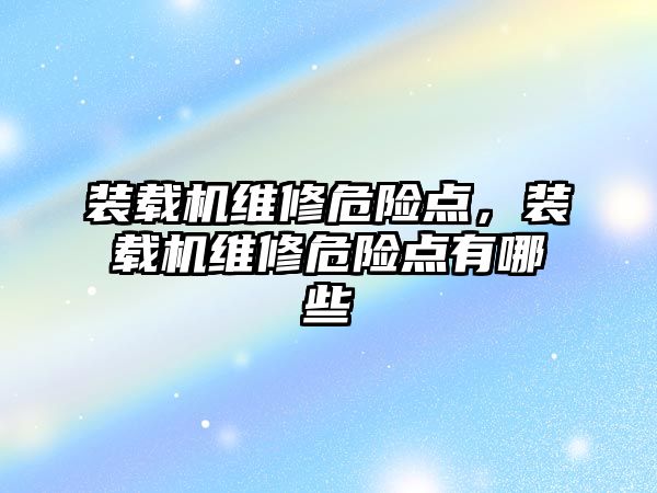 裝載機(jī)維修危險(xiǎn)點(diǎn)，裝載機(jī)維修危險(xiǎn)點(diǎn)有哪些