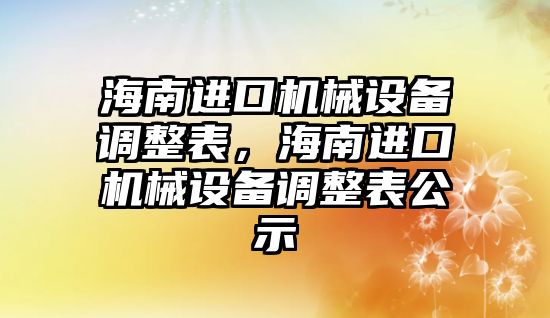 海南進口機械設備調整表，海南進口機械設備調整表公示