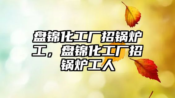 盤錦化工廠招鍋爐工，盤錦化工廠招鍋爐工人