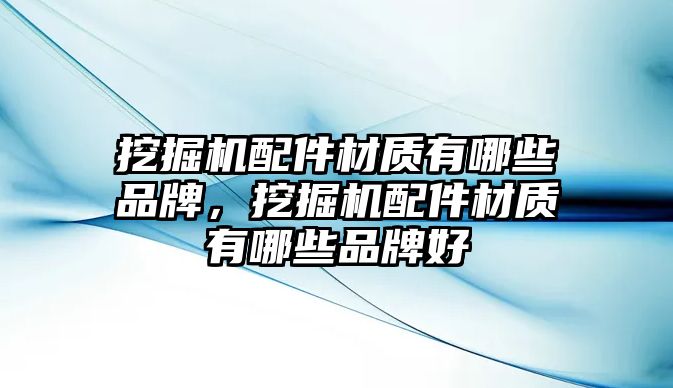 挖掘機(jī)配件材質(zhì)有哪些品牌，挖掘機(jī)配件材質(zhì)有哪些品牌好
