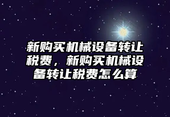 新購買機械設(shè)備轉(zhuǎn)讓稅費，新購買機械設(shè)備轉(zhuǎn)讓稅費怎么算