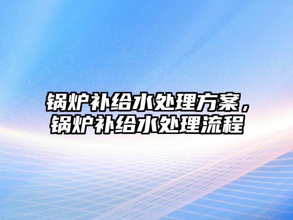 鍋爐補(bǔ)給水處理方案，鍋爐補(bǔ)給水處理流程
