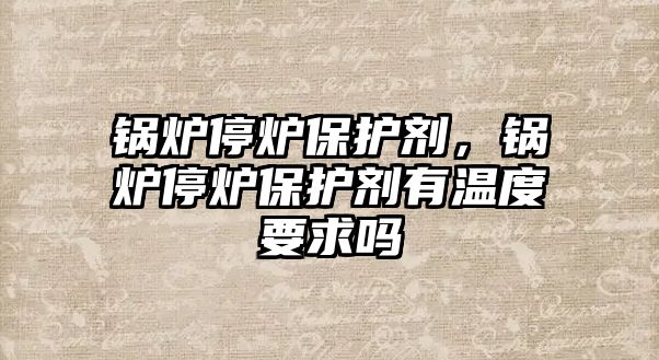 鍋爐停爐保護(hù)劑，鍋爐停爐保護(hù)劑有溫度要求嗎