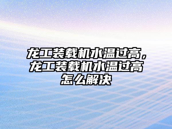 龍工裝載機水溫過高，龍工裝載機水溫過高怎么解決