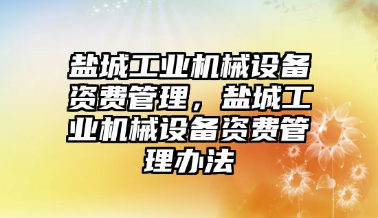 鹽城工業(yè)機械設(shè)備資費管理，鹽城工業(yè)機械設(shè)備資費管理辦法