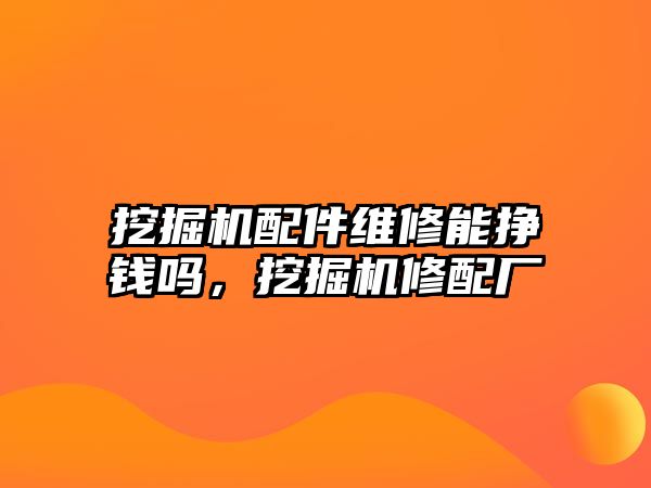 挖掘機(jī)配件維修能掙錢嗎，挖掘機(jī)修配廠