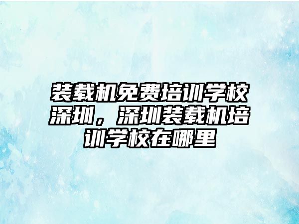 裝載機免費培訓(xùn)學(xué)校深圳，深圳裝載機培訓(xùn)學(xué)校在哪里