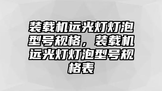 裝載機(jī)遠(yuǎn)光燈燈泡型號(hào)規(guī)格，裝載機(jī)遠(yuǎn)光燈燈泡型號(hào)規(guī)格表