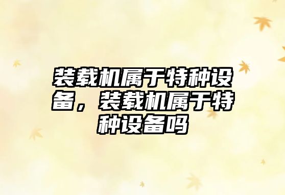 裝載機(jī)屬于特種設(shè)備，裝載機(jī)屬于特種設(shè)備嗎