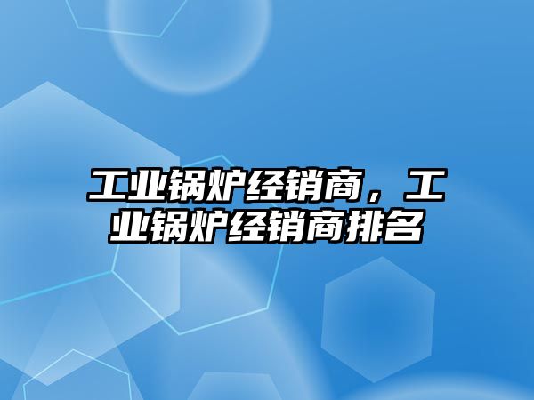 工業(yè)鍋爐經(jīng)銷商，工業(yè)鍋爐經(jīng)銷商排名
