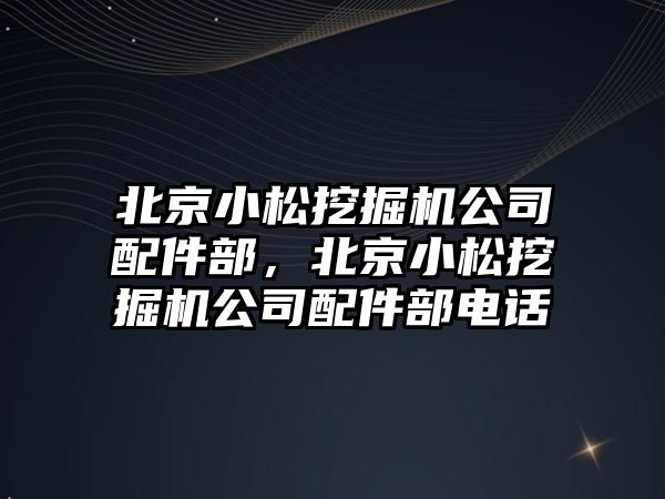 北京小松挖掘機(jī)公司配件部，北京小松挖掘機(jī)公司配件部電話
