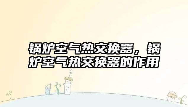 鍋爐空氣熱交換器，鍋爐空氣熱交換器的作用