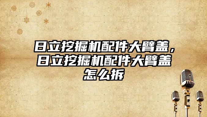 日立挖掘機(jī)配件大臂蓋，日立挖掘機(jī)配件大臂蓋怎么拆