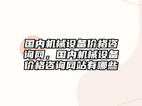 國內(nèi)機(jī)械設(shè)備價格咨詢網(wǎng)，國內(nèi)機(jī)械設(shè)備價格咨詢網(wǎng)站有哪些