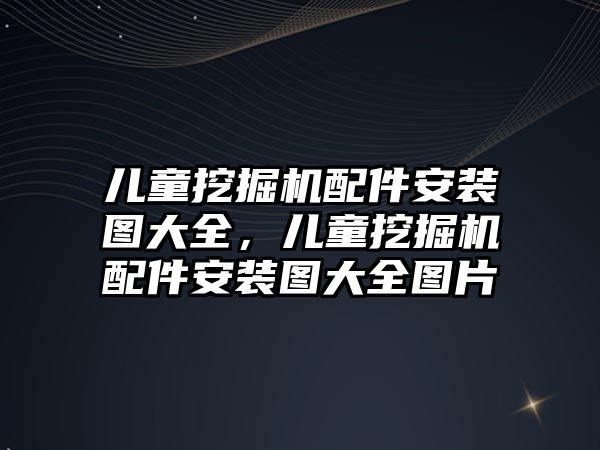 兒童挖掘機(jī)配件安裝圖大全，兒童挖掘機(jī)配件安裝圖大全圖片