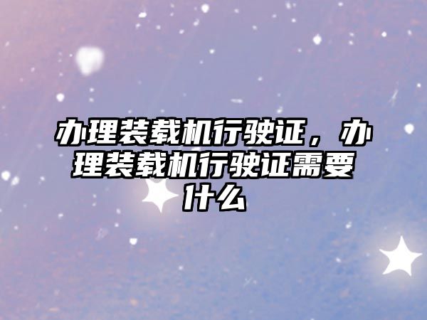 辦理裝載機行駛證，辦理裝載機行駛證需要什么