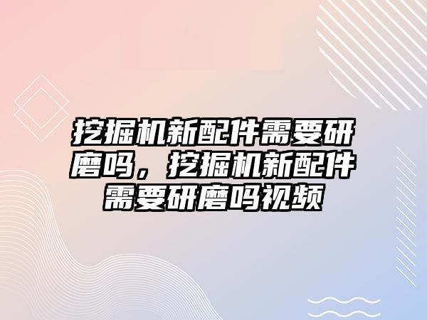 挖掘機(jī)新配件需要研磨嗎，挖掘機(jī)新配件需要研磨嗎視頻