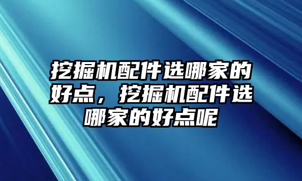 挖掘機(jī)配件選哪家的好點(diǎn)，挖掘機(jī)配件選哪家的好點(diǎn)呢