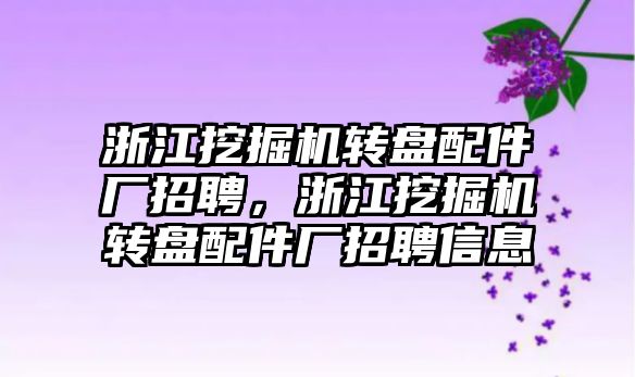 浙江挖掘機轉盤配件廠招聘，浙江挖掘機轉盤配件廠招聘信息