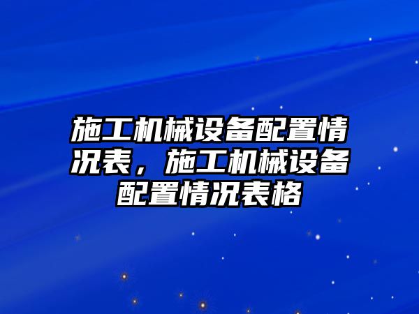 施工機(jī)械設(shè)備配置情況表，施工機(jī)械設(shè)備配置情況表格