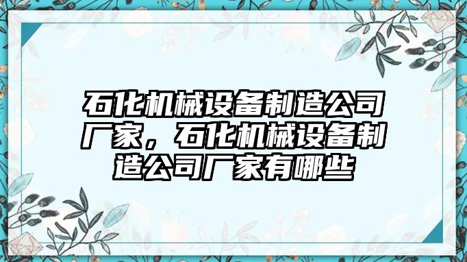 石化機(jī)械設(shè)備制造公司廠家，石化機(jī)械設(shè)備制造公司廠家有哪些