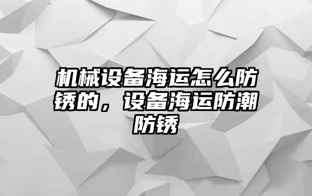 機(jī)械設(shè)備海運(yùn)怎么防銹的，設(shè)備海運(yùn)防潮防銹