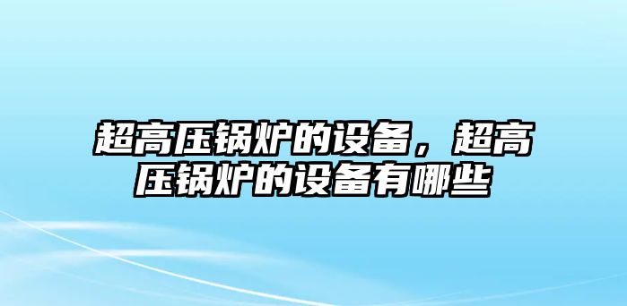 超高壓鍋爐的設(shè)備，超高壓鍋爐的設(shè)備有哪些